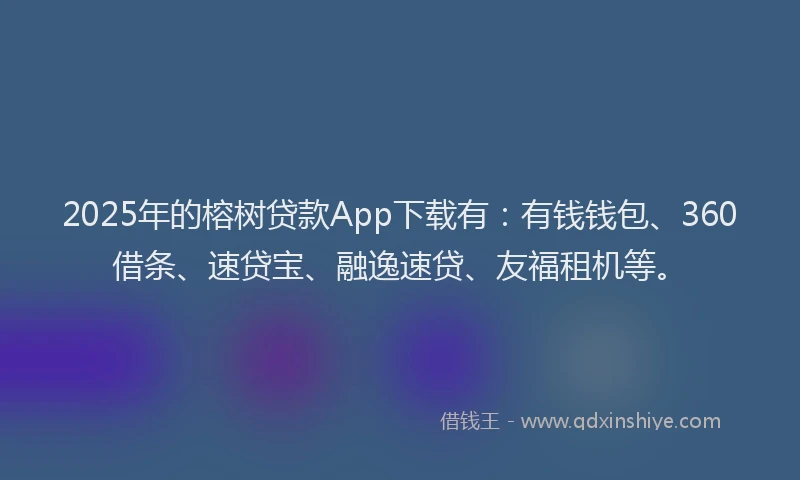 2025年的榕树贷款App下载有：有钱钱包、360借条、速贷宝、融逸速贷、友福租机等。