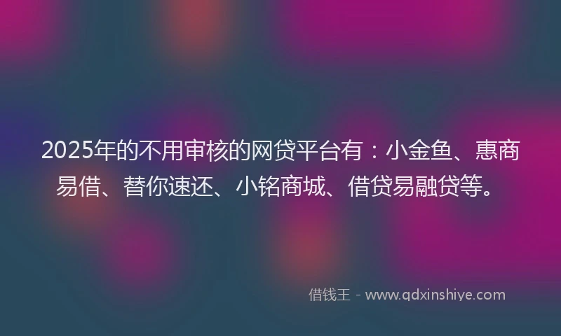 2025年的不用审核的网贷平台有:小金鱼、惠商易借、替你速还、小铭商城、借贷易融贷等。