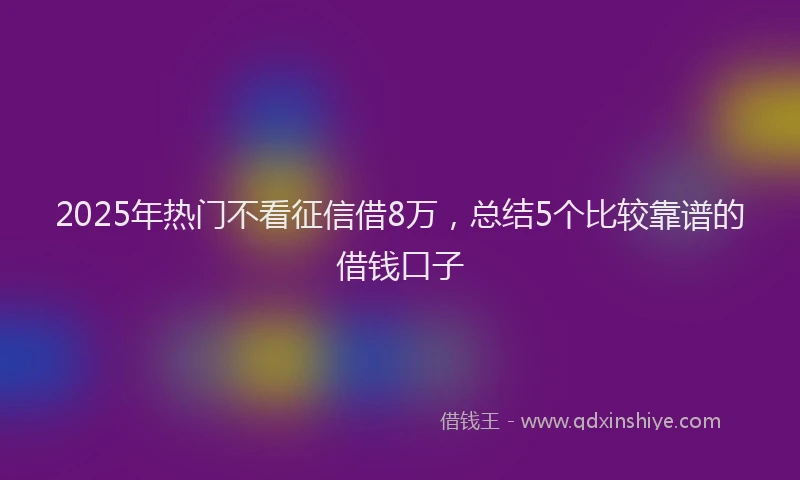 2025年热门不看征信借8万，总结5个比较靠谱的借钱口子