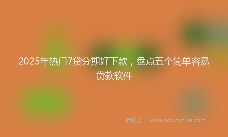 2025年热门7贷分期好下款，盘点五个简单容易贷款软件