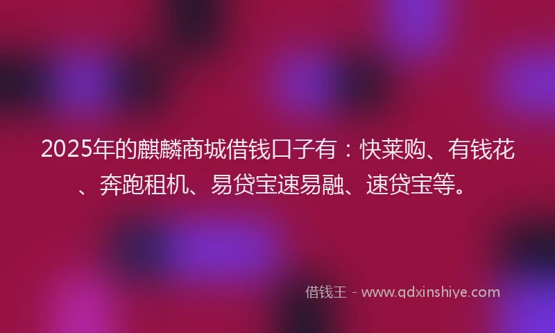 2025年的麒麟商城借钱口子有：快莱购、有钱花、奔跑租机、易贷宝速易融、速贷宝等。