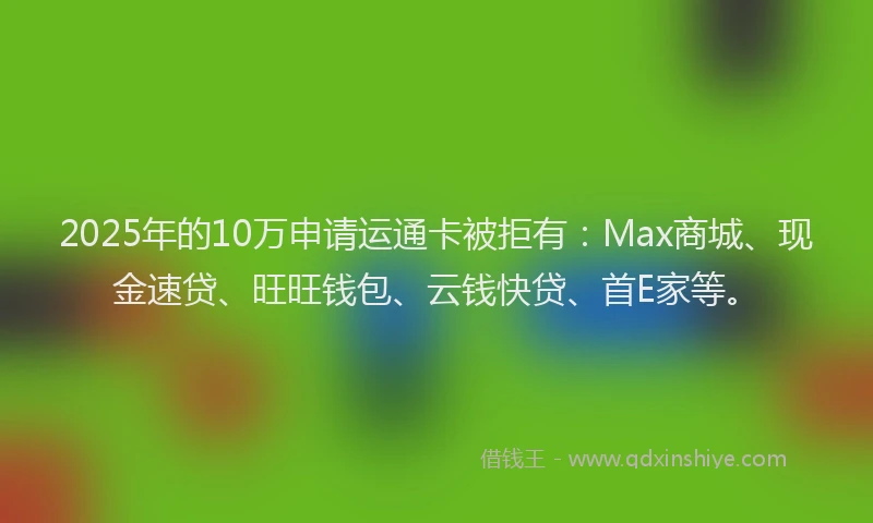 2025年的10万申请运通卡被拒有：Max商城、现金速贷、旺旺钱包、云钱快贷、首E家等。