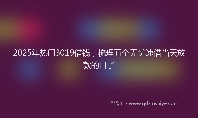 2025年热门3019借钱，梳理五个无忧速借当天放款的口子