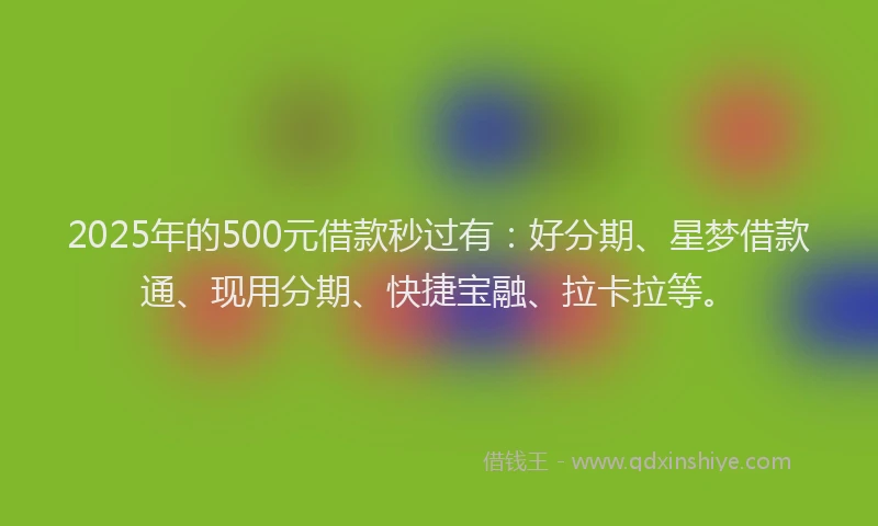 2025年的500元借款秒过有：好分期、星梦借款通、现用分期、快捷宝融、拉卡拉等。