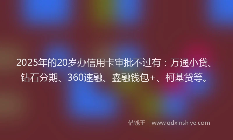 2025年的20岁办信用卡审批不过有：万通小贷、钻石分期、360速融、鑫融钱包+、柯基贷等。