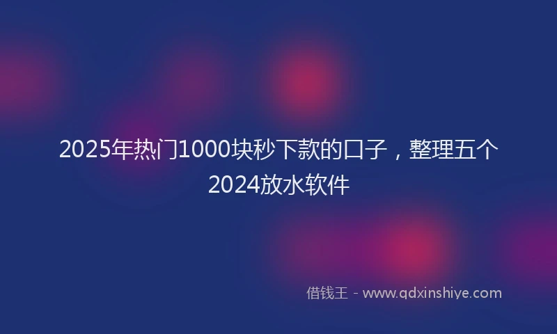 2025年热门1000块秒下款的口子，整理五个2024放水软件