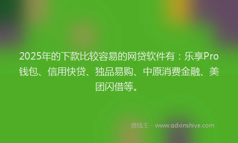 2025年的下款比较容易的网贷软件有：乐享Pro钱包、信用快贷、独品易购、中原消费金融、美团闪借等。