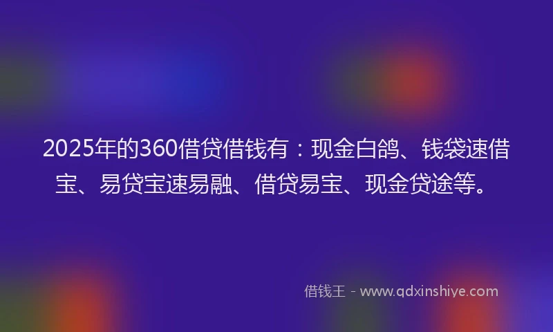 2025年的360借贷借钱有：现金白鸽、钱袋速借宝、易贷宝速易融、借贷易宝、现金贷途等。