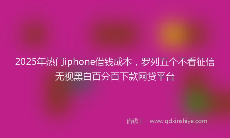 2025年热门iphone借钱成本，罗列五个不看征信无视黑白百分百下款网贷平台