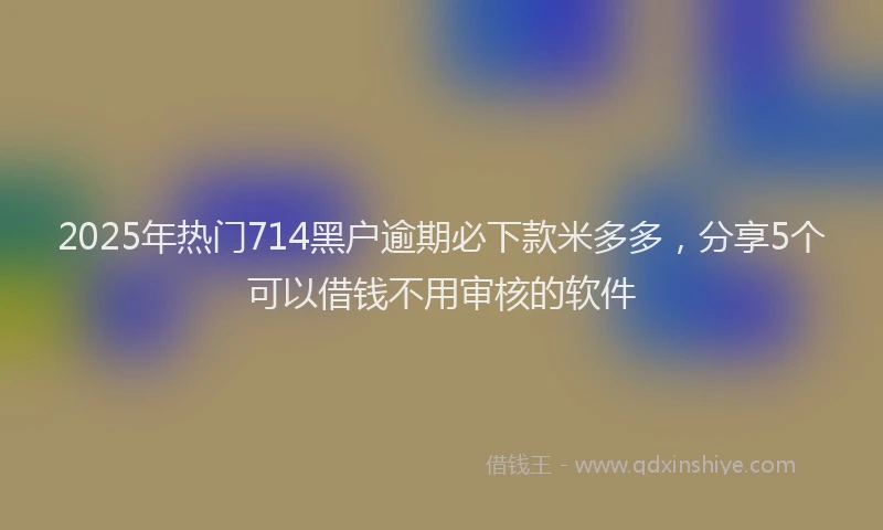 2025年热门714黑户逾期必下款米多多，分享5个可以借钱不用审核的软件