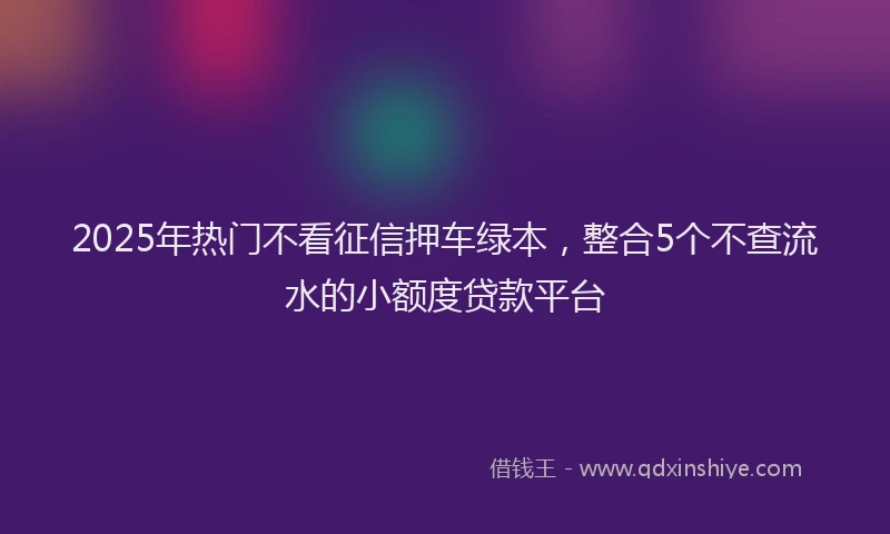 2025年热门不看征信押车绿本，整合5个不查流水的小额度贷款平台