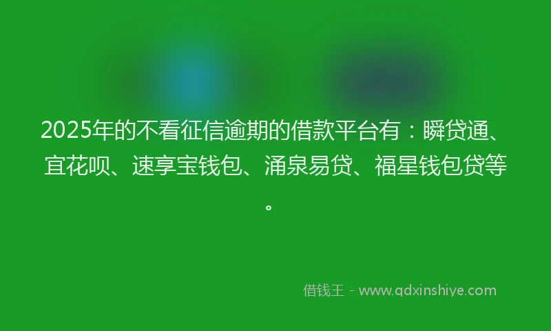 2025年的不看征信逾期的借款平台有：瞬贷通、宜花呗、速享宝钱包、涌泉易贷、福星钱包贷等。