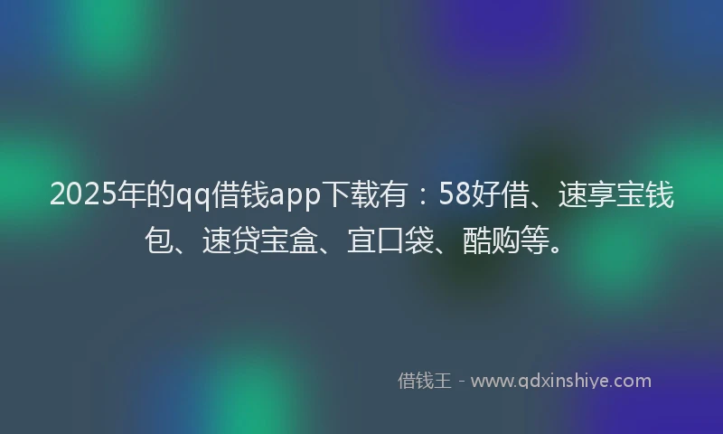2025年的qq借钱app下载有：58好借、速享宝钱包、速贷宝盒、宜口袋、酷购等。