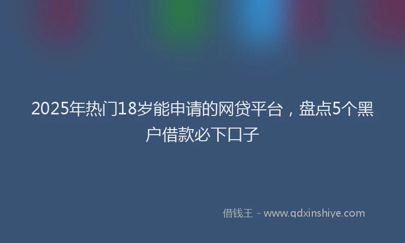 2025年热门18岁能申请的网贷平台，盘点5个黑户借款必下口子