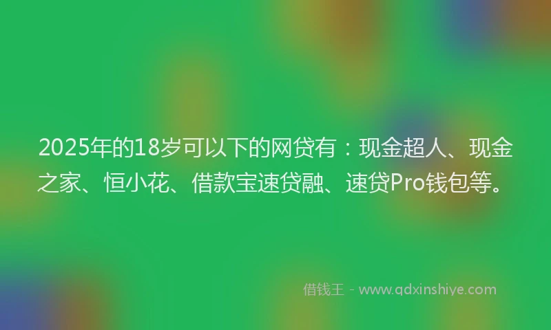 2025年的18岁可以下的网贷有：现金超人、现金之家、恒小花、借款宝速贷融、速贷Pro钱包等。