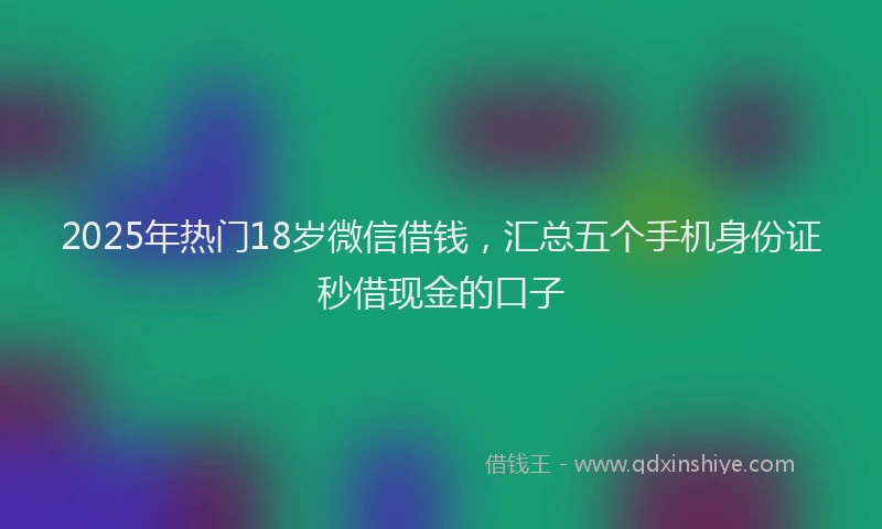 2025年热门18岁微信借钱，汇总五个手机身份证秒借现金的口子