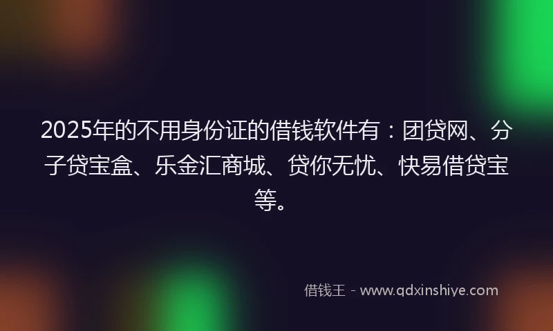 2025年的不用身份证的借钱软件有：团贷网、分子贷宝盒、乐金汇商城、贷你无忧、快易借贷宝等。
