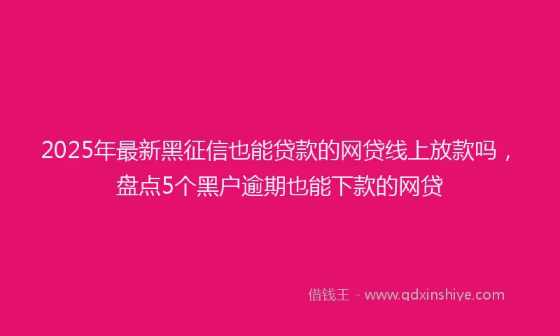 2025年最新黑征信也能贷款的网贷线上放款吗，盘点5个黑户逾期也能下款的网贷