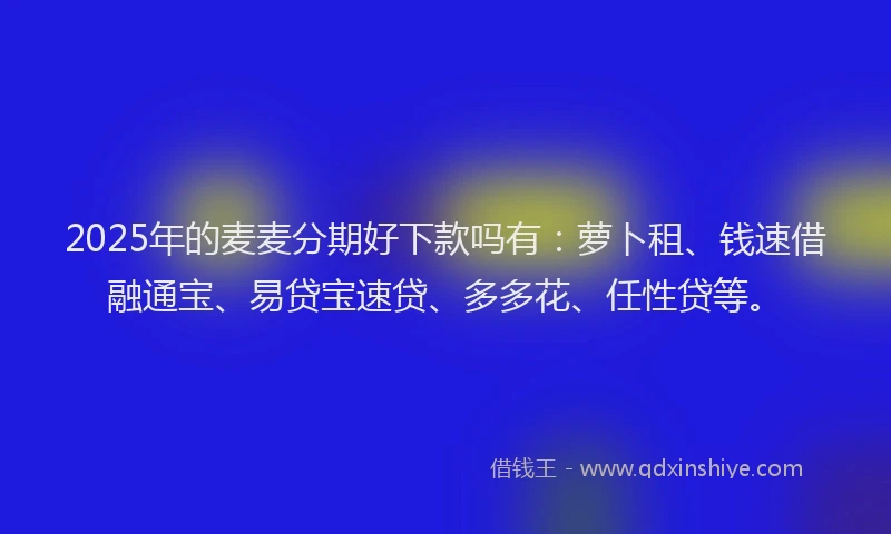 2025年的麦麦分期好下款吗有：萝卜租、钱速借融通宝、易贷宝速贷、多多花、任性贷等。