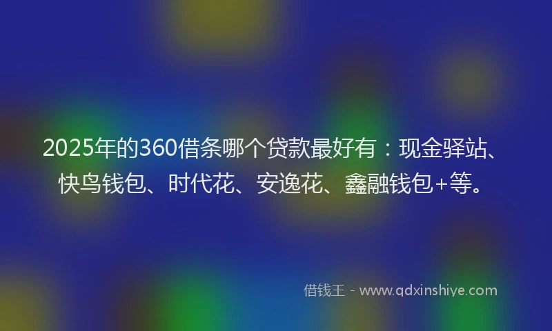 2025年的360借条哪个贷款最好有：现金驿站、快鸟钱包、时代花、安逸花、鑫融钱包+等。