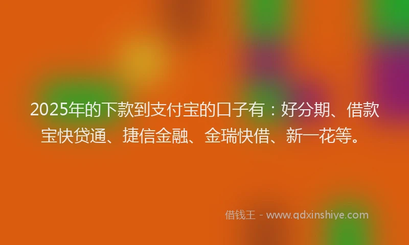 2025年的下款到支付宝的口子有：好分期、借款宝快贷通、捷信金融、金瑞快借、新一花等。