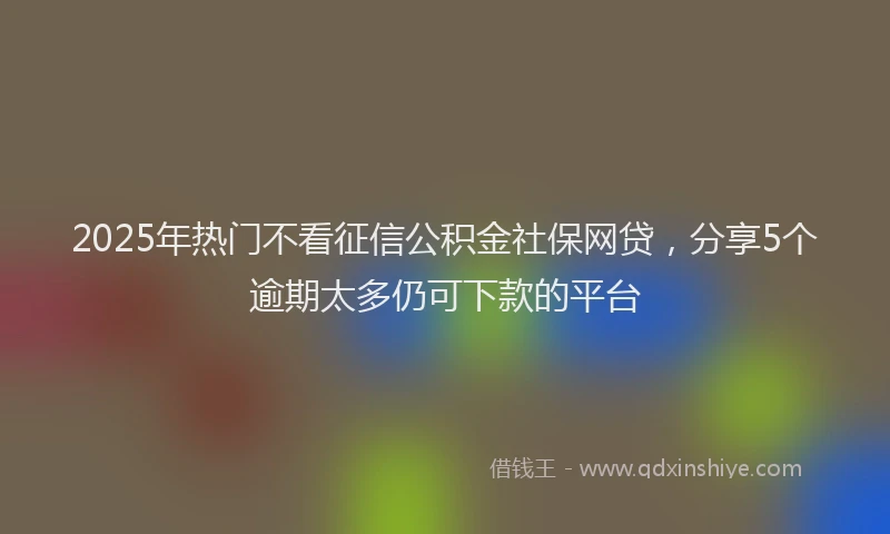2025年热门不看征信公积金社保网贷，分享5个逾期太多仍可下款的平台