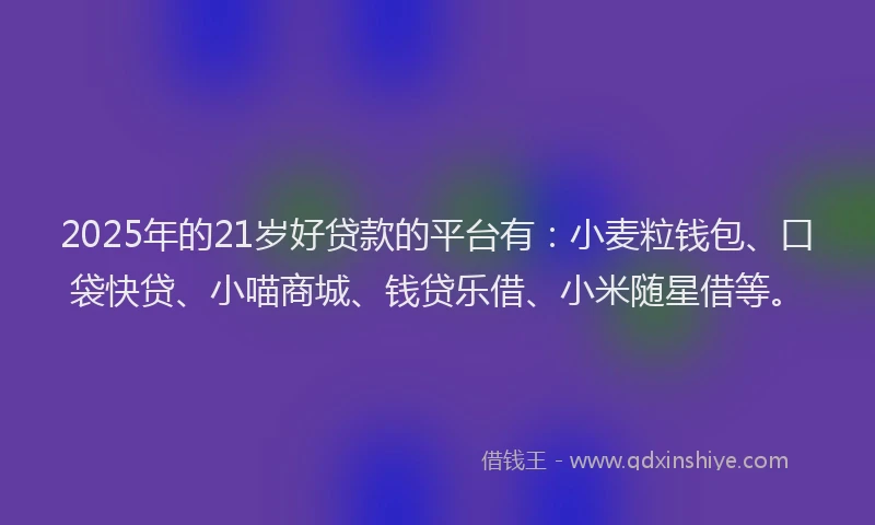 2025年的21岁好贷款的平台有：小麦粒钱包、口袋快贷、小喵商城、钱贷乐借、小米随星借等。