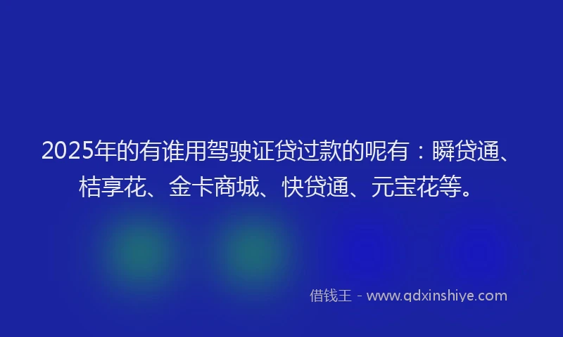 2025年的有谁用驾驶证贷过款的呢有：瞬贷通、桔享花、金卡商城、快贷通、元宝花等。