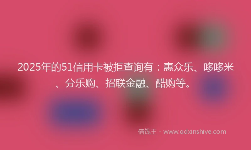 2025年的51信用卡被拒查询有：惠众乐、哆哆米、分乐购、招联金融、酷购等。