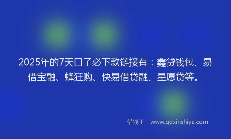2025年的7天口子必下款链接有：鑫贷钱包、易借宝融、蜂狂购、快易借贷融、星愿贷等。