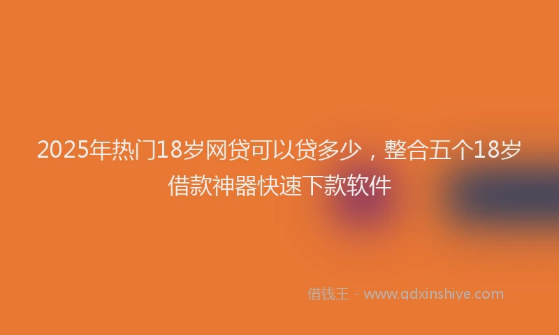 2025年热门18岁网贷可以贷多少，整合五个18岁借款神器快速下款软件