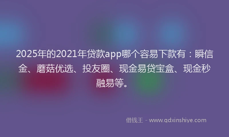 2025年的2021年贷款app哪个容易下款有：瞬信金、蘑菇优选、投友圈、现金易贷宝盒、现金秒融易等。
