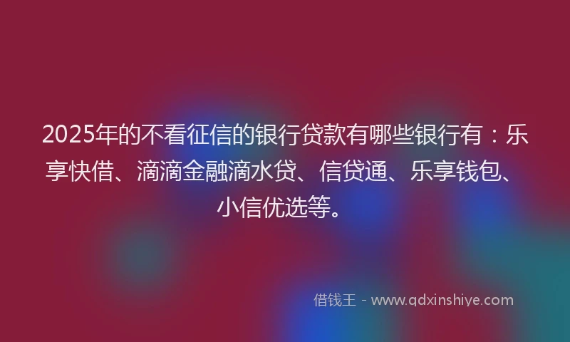 2025年的不看征信的银行贷款有哪些银行有：乐享快借、滴滴金融滴水贷、信贷通、乐享钱包、小信优选等。