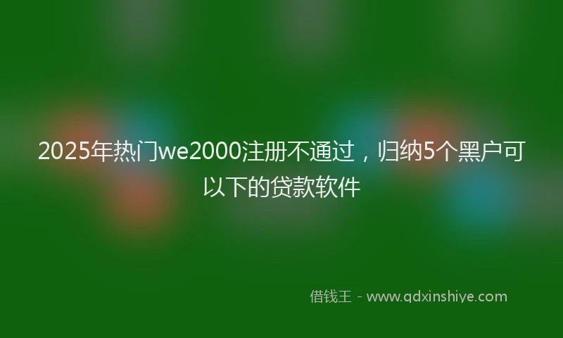 2025年热门we2000注册不通过，归纳5个黑户可以下的贷款软件