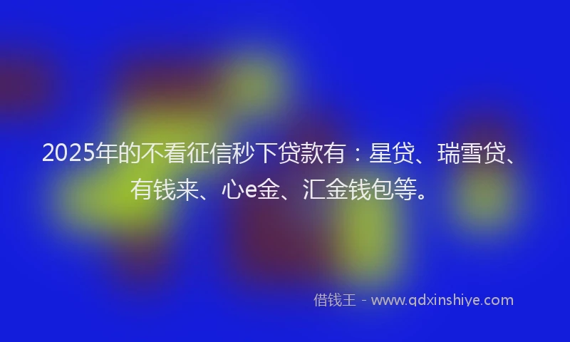 2025年的不看征信秒下贷款有：星贷、瑞雪贷、有钱来、心e金、汇金钱包等。
