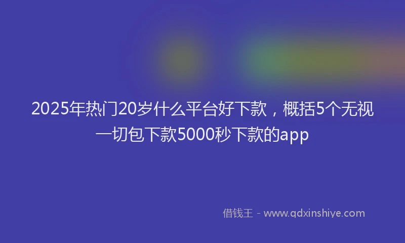2025年热门20岁什么平台好下款，概括5个无视一切包下款5000秒下款的app