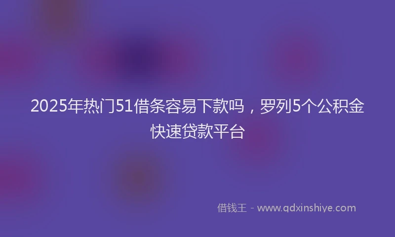 2025年热门51借条容易下款吗，罗列5个公积金快速贷款平台