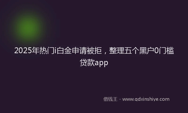 2025年热门i白金申请被拒，整理五个黑户0门槛贷款app
