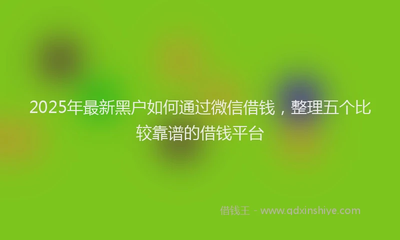 2025年最新黑户如何通过微信借钱，整理五个比较靠谱的借钱平台