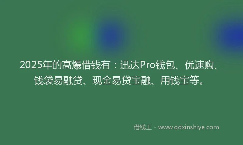 2025年的高爆借钱有：迅达Pro钱包、优速购、钱袋易融贷、现金易贷宝融、用钱宝等。