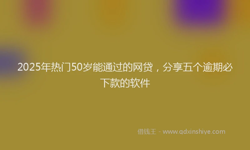 2025年热门50岁能通过的网贷，分享五个逾期必下款的软件