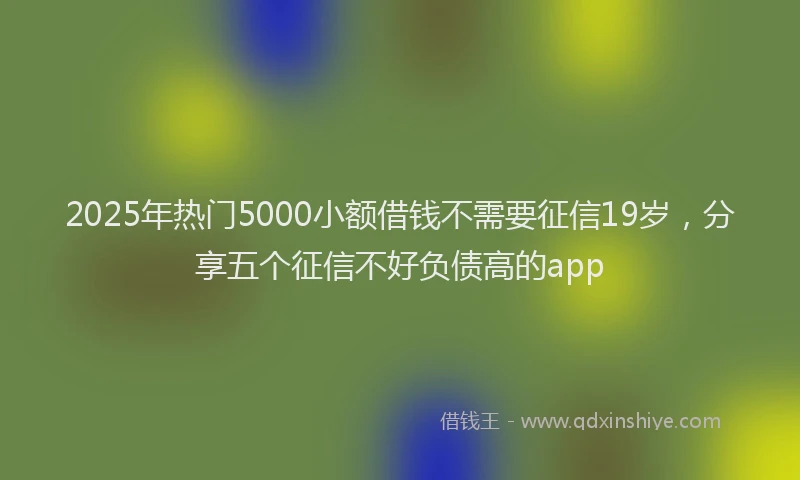 2025年热门5000小额借钱不需要征信19岁，分享五个征信不好负债高的app