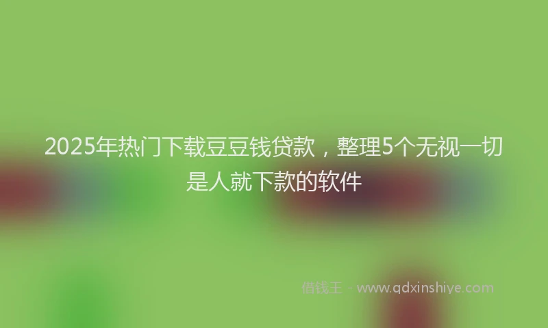 2025年热门下载豆豆钱贷款，整理5个无视一切是人就下款的软件