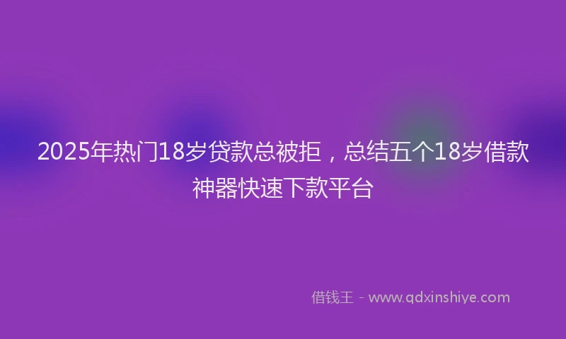 2025年热门18岁贷款总被拒，总结五个18岁借款神器快速下款平台