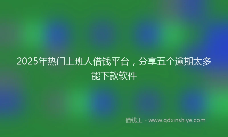2025年热门上班人借钱平台,分享五个逾期太多能下款软件