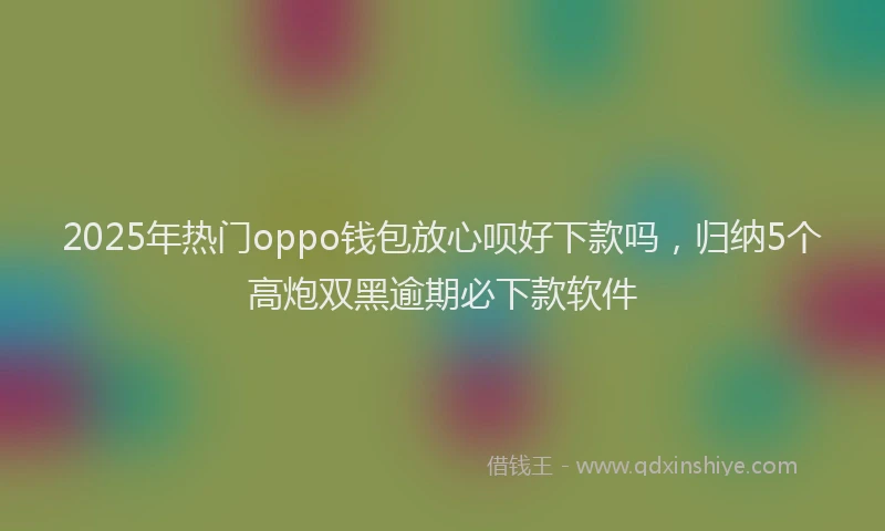 2025年热门oppo钱包放心呗好下款吗，归纳5个高炮双黑逾期必下款软件