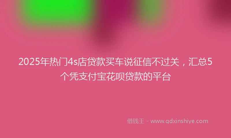2025年热门4s店贷款买车说征信不过关，汇总5个凭支付宝花呗贷款的平台