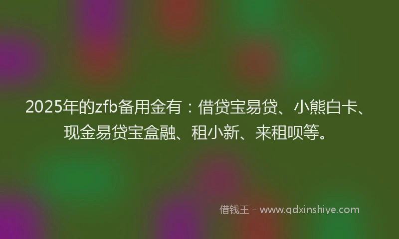 2025年的zfb备用金有：借贷宝易贷、小熊白卡、现金易贷宝盒融、租小新、来租呗等。