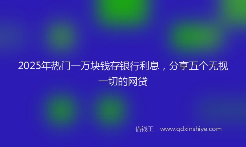 2025年热门一万块钱存银行利息，分享五个无视一切的网贷