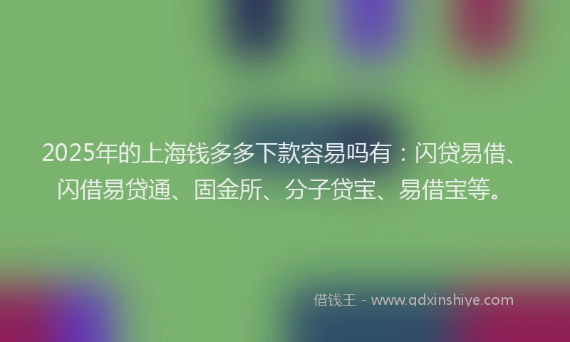 2025年的上海钱多多下款容易吗有:闪贷易借、闪借易贷通、固金所、分子贷宝、易借宝等。